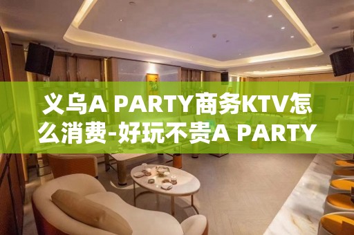 义乌A PARTY商务KTV怎么消费-好玩不贵A PARTY KTV。