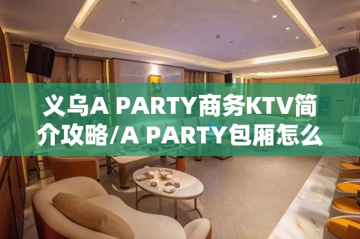 义乌A PARTY商务KTV简介攻略/A PARTY包厢怎么预定。