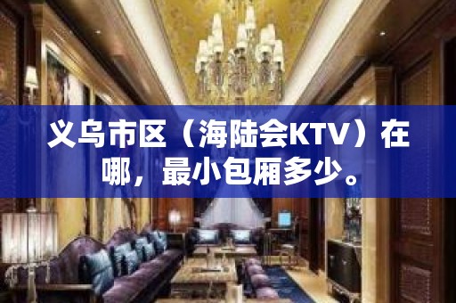 义乌市区（海陆会KTV）在哪，最小包厢多少。