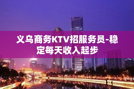 义乌商务KTV招服务员-稳定每天收入起步