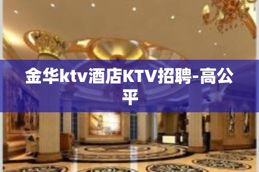 金华ktv酒店KTV招聘-高公平