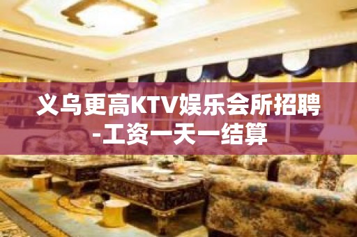 义乌更高KTV娱乐会所招聘-工资一天一结算