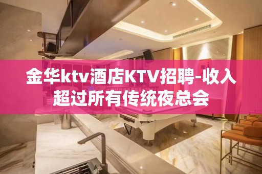 金华ktv酒店KTV招聘-收入超过所有传统夜总会