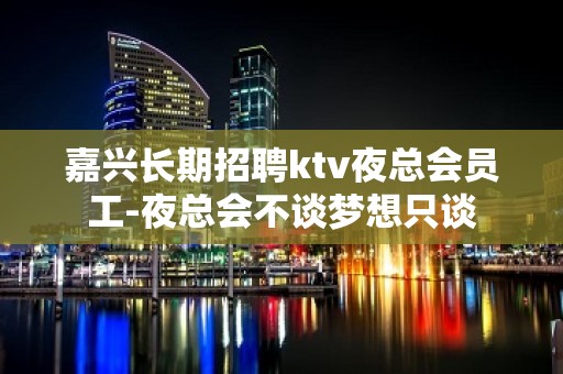 嘉兴长期招聘ktv夜总会员工-夜总会不谈梦想只谈