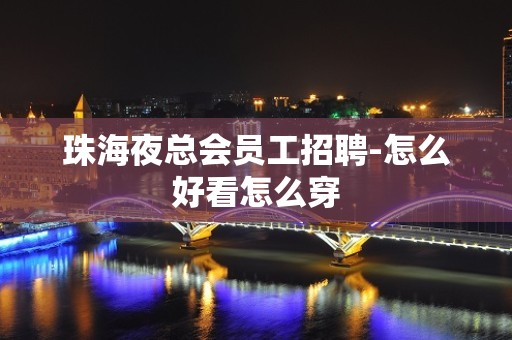 珠海夜总会员工招聘-怎么好看怎么穿