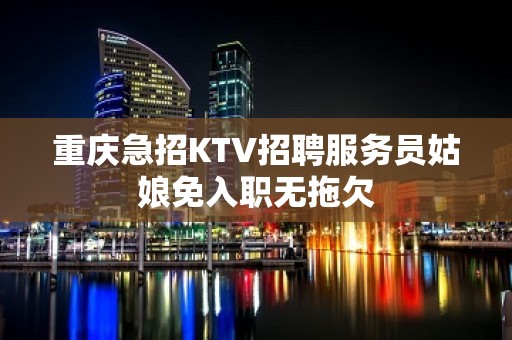 重庆急招KTV招聘服务员姑娘免入职无拖欠