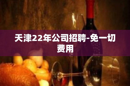 天津22年公司招聘-免一切费用