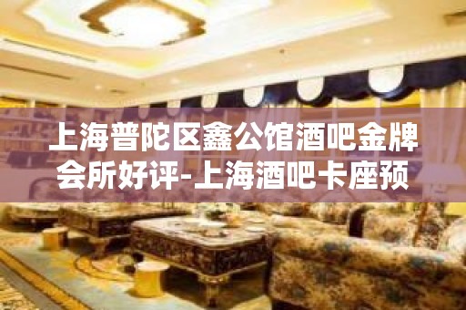 上海普陀区鑫公馆酒吧金牌会所好评-上海酒吧卡座预订