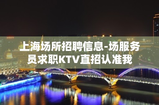 上海场所招聘信息-场服务员求职KTV直招认准我