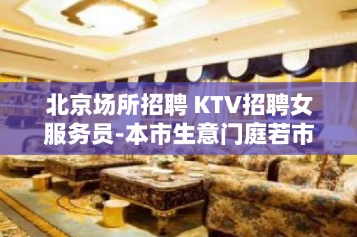 北京场所招聘 KTV招聘女服务员-本市生意门庭若市