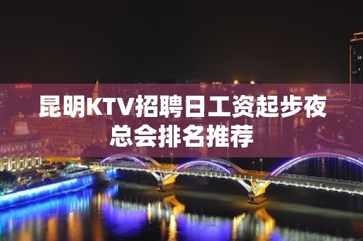 昆明KTV招聘日工资起步夜总会排名推荐