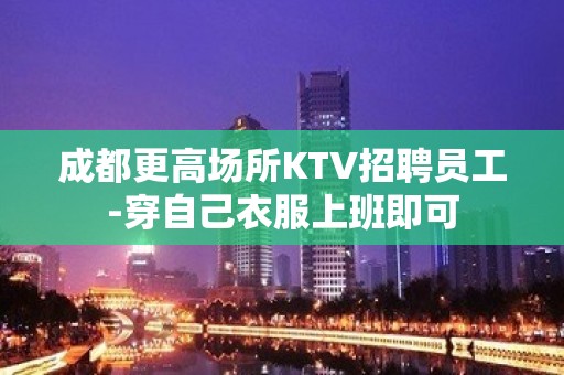 成都更高场所KTV招聘员工-穿自己衣服上班即可