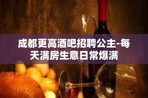 成都更高酒吧招聘公主-每天满房生意日常爆满