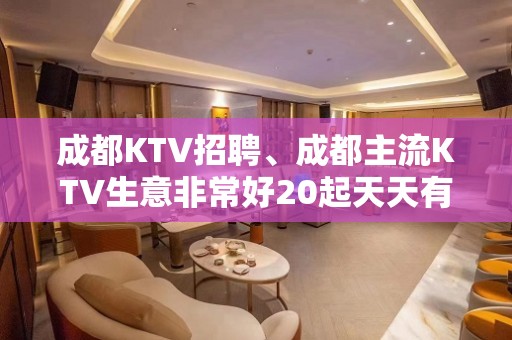 成都KTV招聘、成都主流KTV生意非常好20起天天有班上