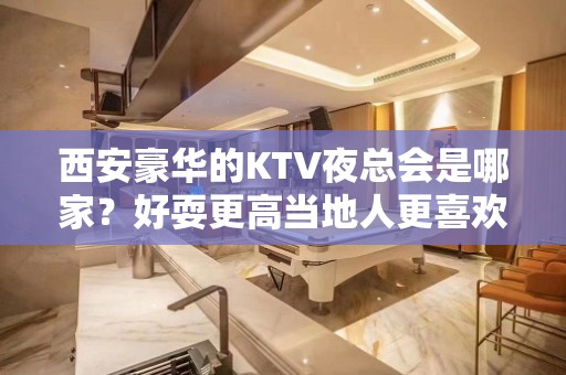 西安豪华的KTV夜总会是哪家？好耍更高当地人更喜欢