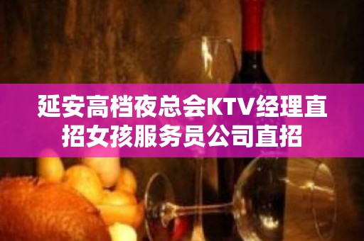 延安高档夜总会KTV经理直招女孩服务员公司直招