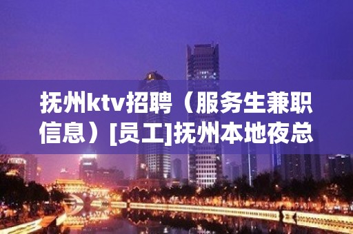 抚州ktv招聘（服务生兼职信息）[员工]抚州本地夜总会地标场所