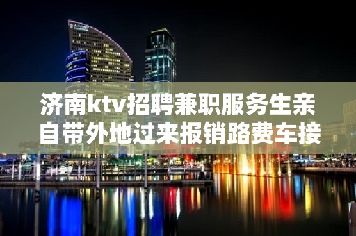 济南ktv招聘兼职服务生亲自带外地过来报销路费车接车送