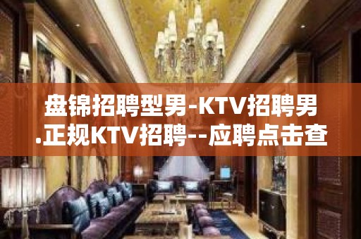 盘锦招聘型男-KTV招聘男.正规KTV招聘--应聘点击查看