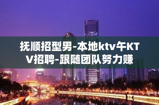 抚顺招型男-本地ktv午KTV招聘-跟随团队努力赚