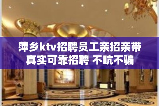 萍乡ktv招聘员工亲招亲带真实可靠招聘 不吭不骗