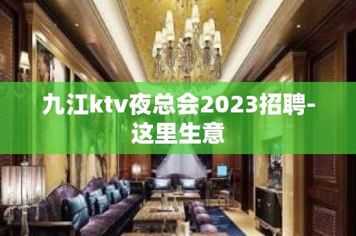 九江ktv夜总会2023招聘-这里生意