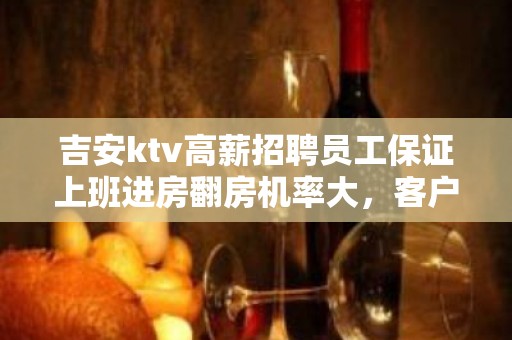 吉安ktv高薪招聘员工保证上班进房翻房机率大，客户大方