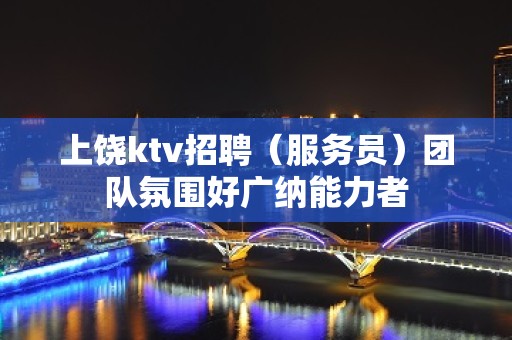 上饶ktv招聘（服务员）团队氛围好广纳能力者