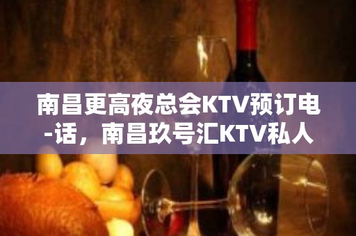 南昌更高夜总会KTV预订电-话，南昌玖号汇KTV私人订制会所