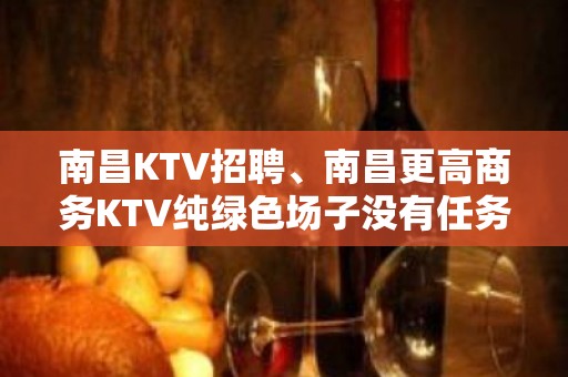 南昌KTV招聘、南昌更高商务KTV纯绿色场子没有任务