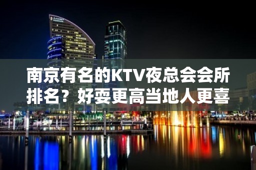 南京有名的KTV夜总会会所排名？好耍更高当地人更喜欢