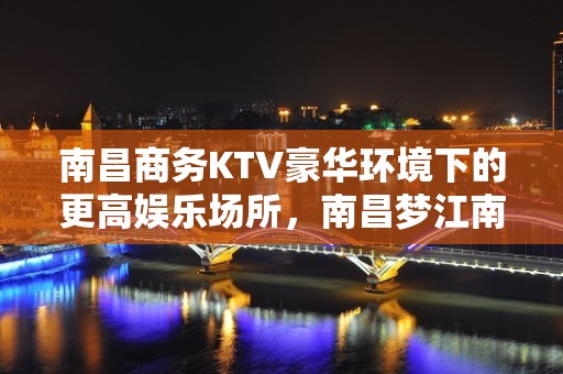 南昌商务KTV豪华环境下的更高娱乐场所，南昌梦江南KTV