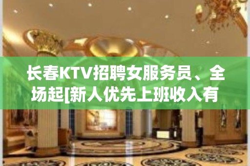 长春KTV招聘女服务员、全场起[新人优先上班收入有保障]