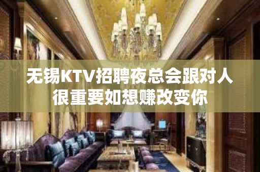 无锡KTV招聘夜总会跟对人很重要如想赚改变你