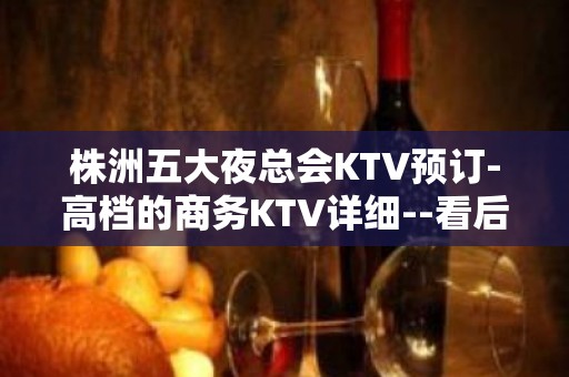 株洲五大夜总会KTV预订-高档的商务KTV详细--看后记得收藏哦