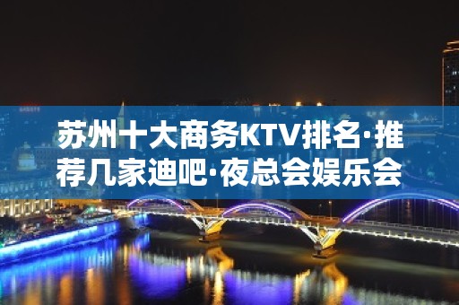 苏州十大商务KTV排名·推荐几家迪吧·夜总会娱乐会所