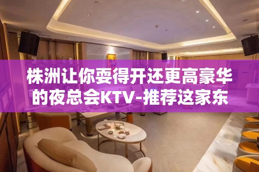 株洲让你耍得开还更高豪华的夜总会KTV-推荐这家东帆国际KTV