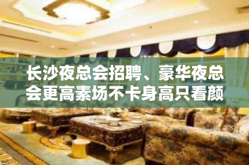 长沙夜总会招聘、豪华夜总会更高素场不卡身高只看颜子