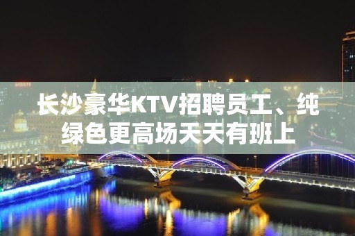 长沙豪华KTV招聘员工、纯绿色更高场天天有班上