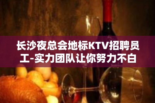 长沙夜总会地标KTV招聘员工-实力团队让你努力不白费