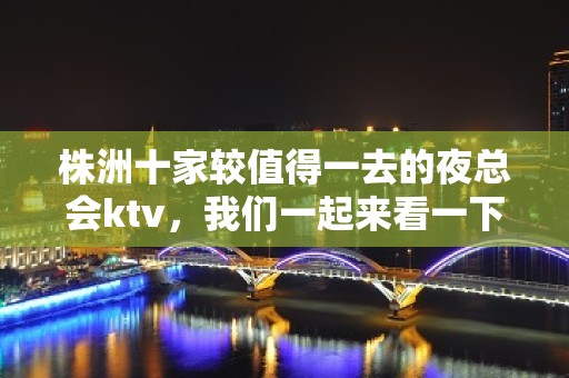 株洲十家较值得一去的夜总会ktv，我们一起来看一下吧。好像杠杠的