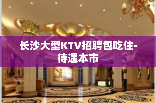 长沙大型KTV招聘包吃住-待遇本市