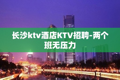 长沙ktv酒店KTV招聘-两个班无压力