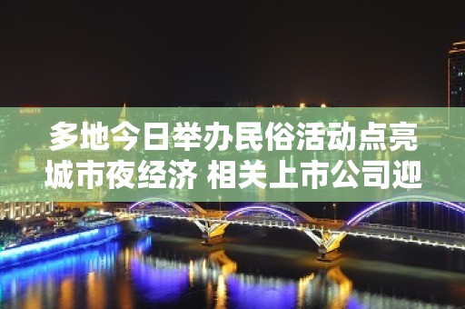 多地今日举办民俗活动点亮城市夜经济 相关上市公司迎业务拓展机会