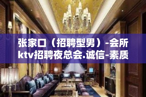 张家口（招聘型男）-会所ktv招聘夜总会.诚信-素质场生意给力