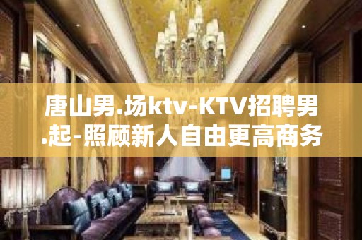 唐山男.场ktv-KTV招聘男.起-照顾新人自由更高商务