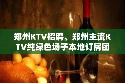 郑州KTV招聘、郑州主流KTV纯绿色场子本地订房团带