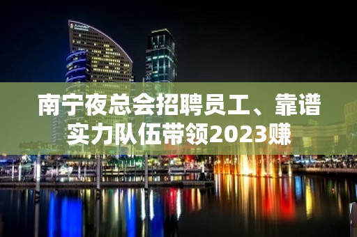 南宁夜总会招聘员工、靠谱实力队伍带领2023赚