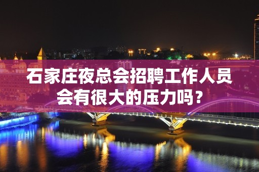 石家庄夜总会招聘工作人员会有很大的压力吗？