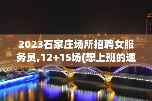 2023石家庄场所招聘女服务员,12+15场(想上班的速来)